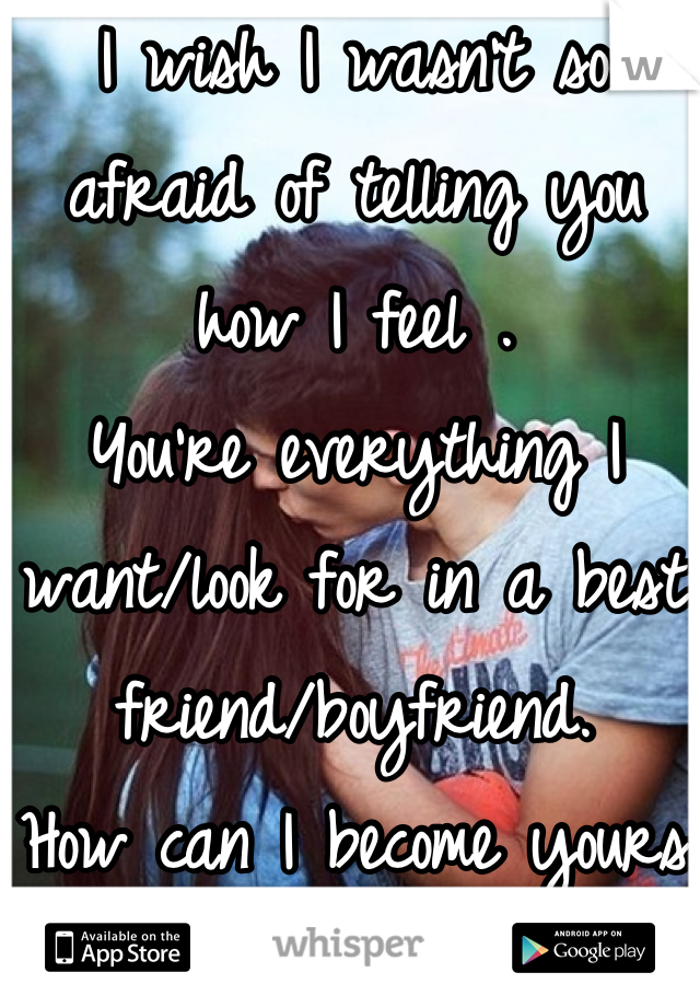 I wish I wasn't so afraid of telling you how I feel .
You're everything I want/look for in a best friend/boyfriend.
How can I become yours?