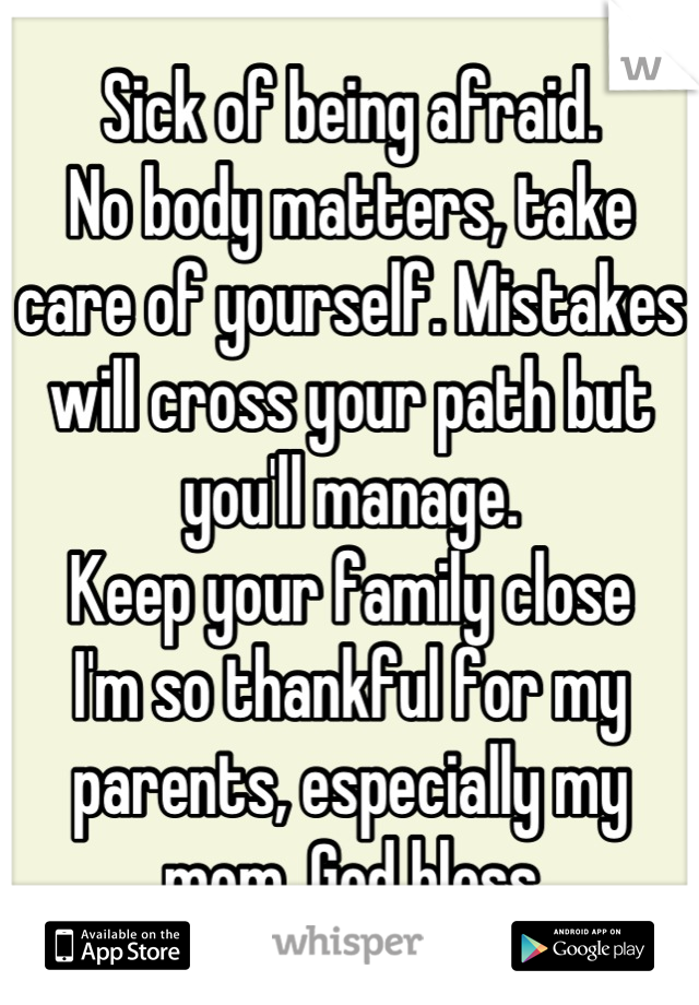 Sick of being afraid.
No body matters, take care of yourself. Mistakes will cross your path but you'll manage.
Keep your family close
I'm so thankful for my parents, especially my mom. God bless