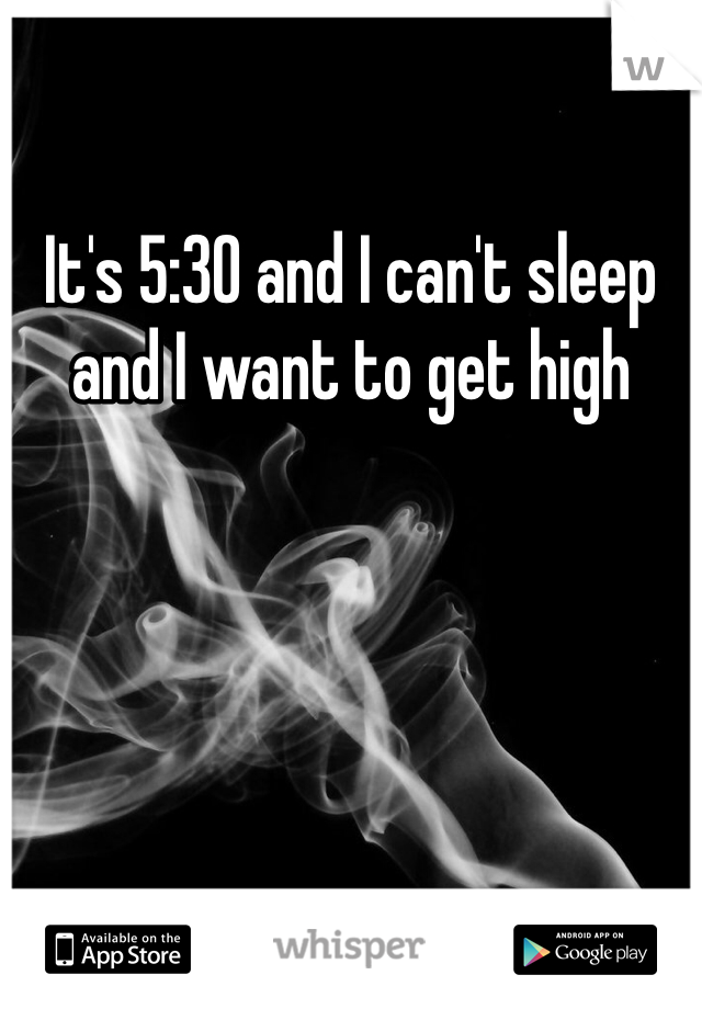 It's 5:30 and I can't sleep and I want to get high