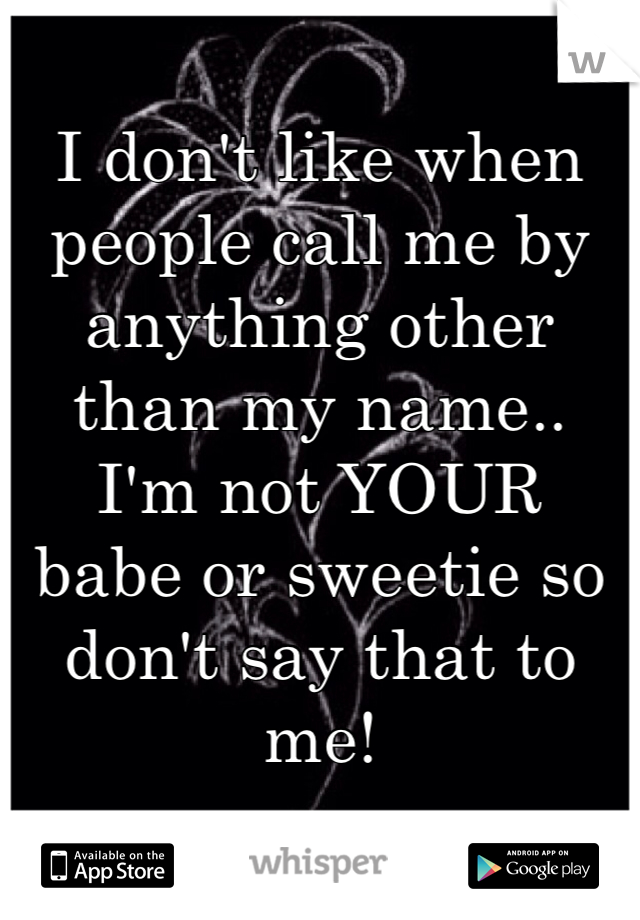 I don't like when 
people call me by anything other than my name.. 
I'm not YOUR 
babe or sweetie so don't say that to me!