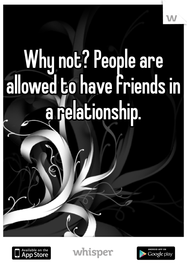 Why not? People are allowed to have friends in a relationship.