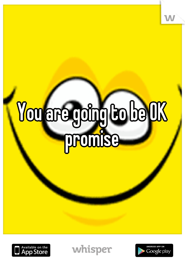 You are going to be OK promise 