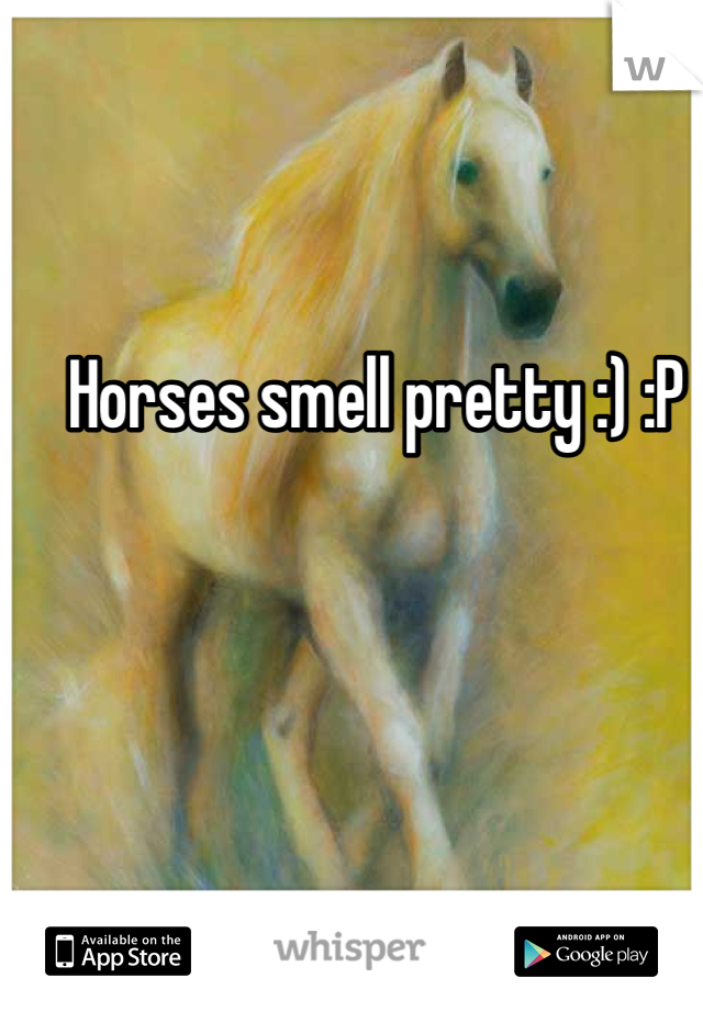 Horses smell pretty :) :P