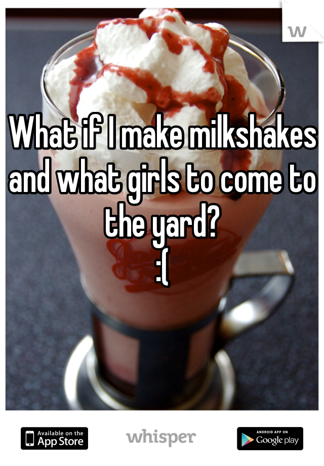 What if I make milkshakes and what girls to come to the yard? 
:(