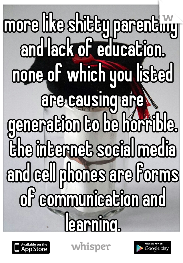 more like shitty parenting and lack of education. none of which you listed are causing are generation to be horrible. the internet social media and cell phones are forms of communication and learning.