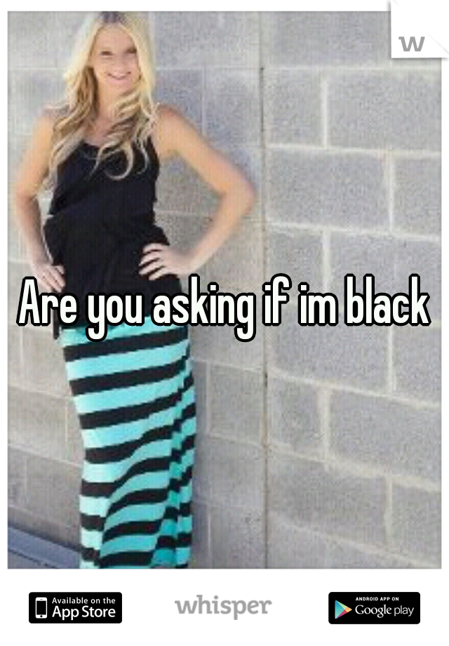 Are you asking if im black