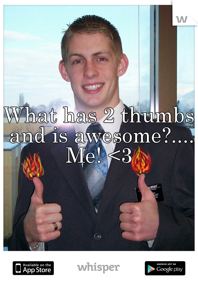 What has 2 thumbs and is awesome?.... Me! <3 