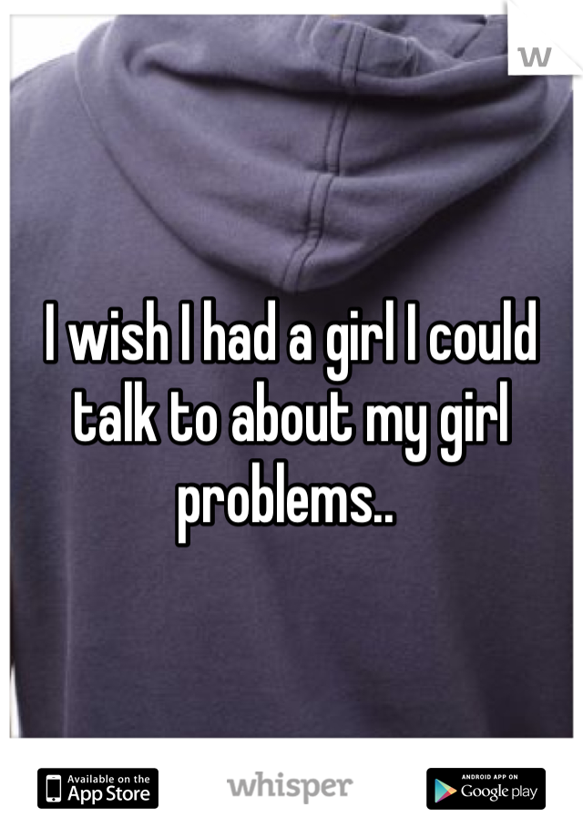I wish I had a girl I could talk to about my girl problems.. 