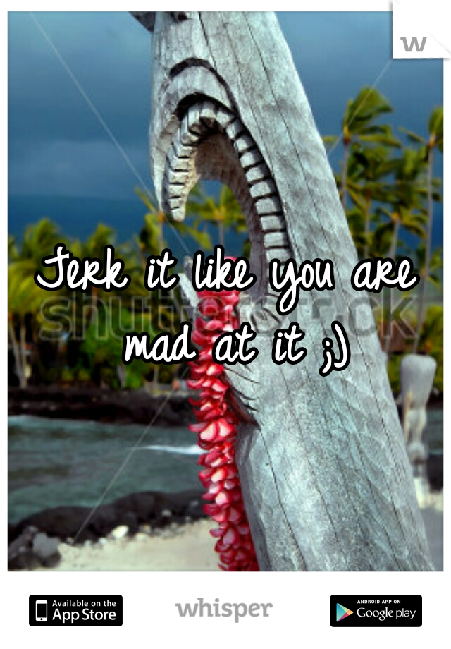 Jerk it like you are mad at it ;)