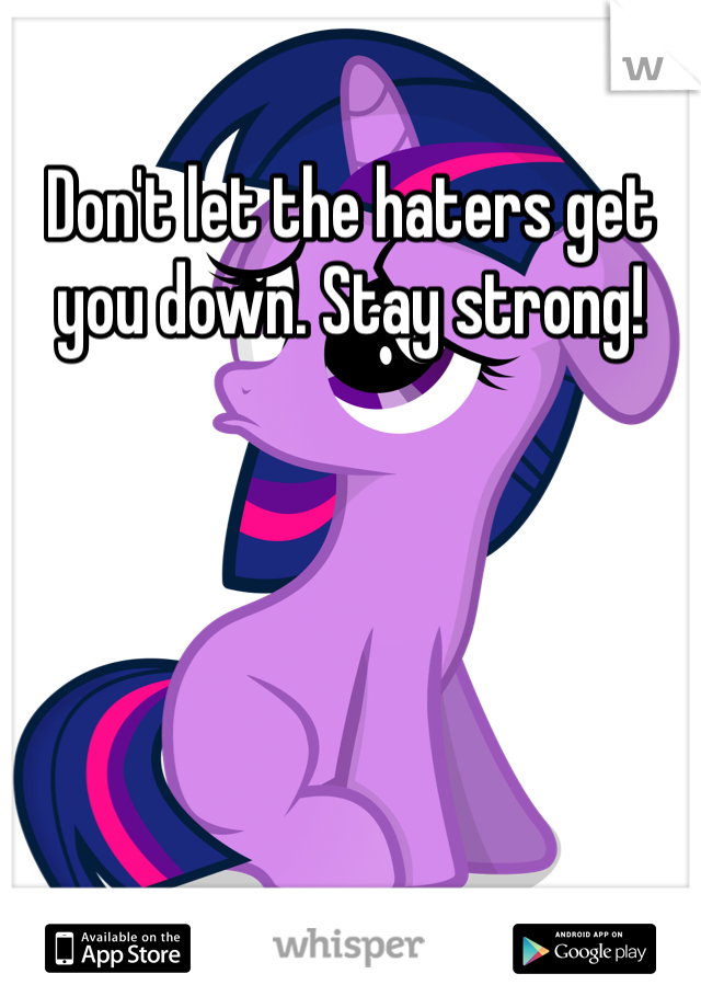 Don't let the haters get you down. Stay strong!