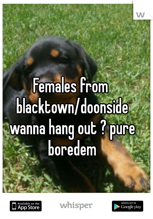 Females from blacktown/doonside wanna hang out ? pure boredem