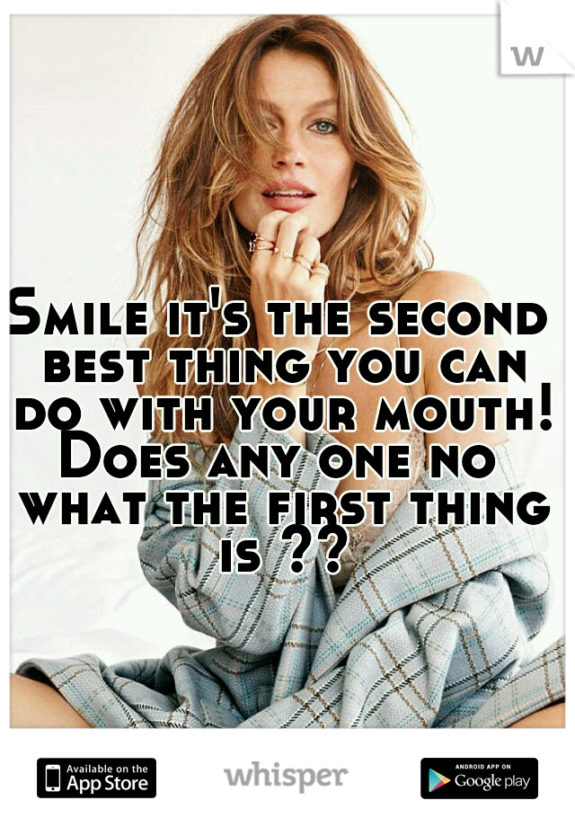 Smile it's the second best thing you can do with your mouth!!

Does any one no what the first thing is ??