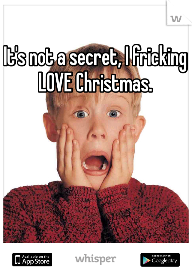It's not a secret, I fricking LOVE Christmas.