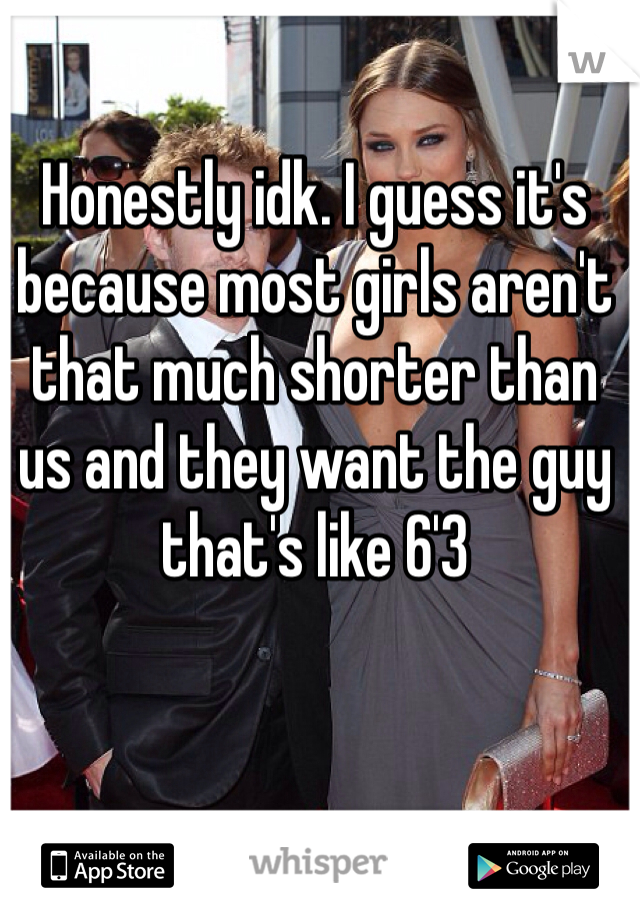 Honestly idk. I guess it's because most girls aren't that much shorter than us and they want the guy that's like 6'3
