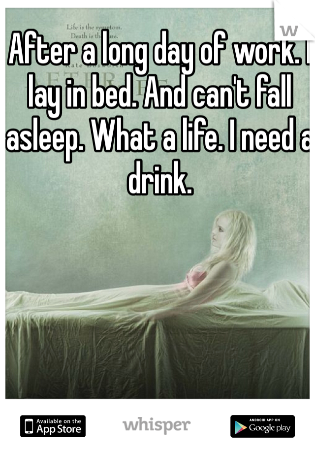 After a long day of work. I lay in bed. And can't fall asleep. What a life. I need a drink. 