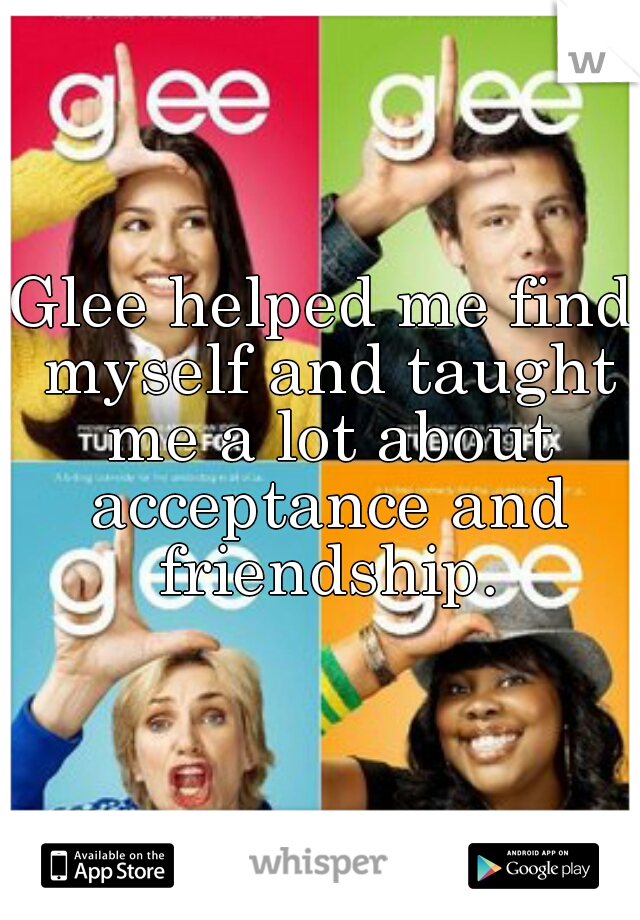 Glee helped me find myself and taught me a lot about acceptance and friendship.