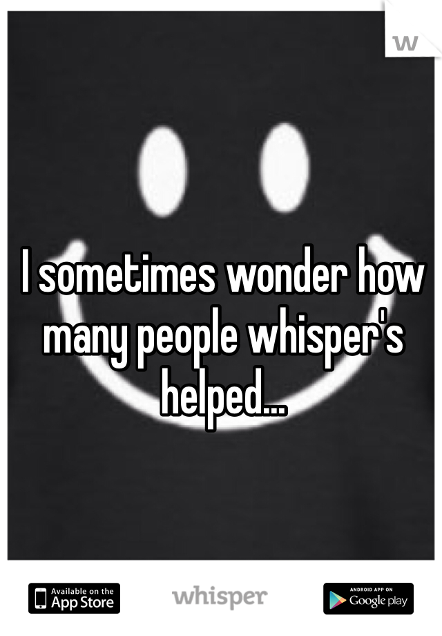 I sometimes wonder how many people whisper's helped...