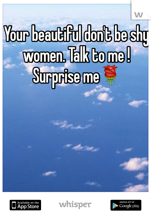 Your beautiful don't be shy women. Talk to me ! Surprise me🌹