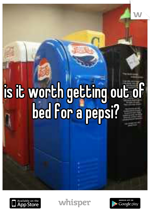 is it worth getting out of bed for a pepsi?