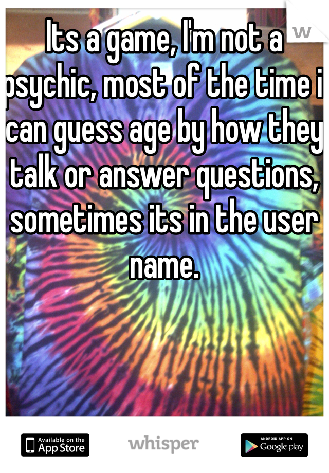 Its a game, I'm not a psychic, most of the time i can guess age by how they talk or answer questions, sometimes its in the user name.