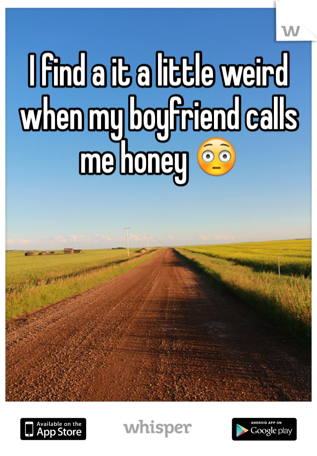 I find a it a little weird when my boyfriend calls me honey 😳