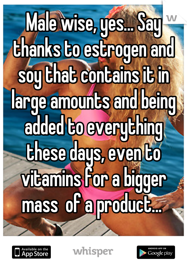 Male wise, yes... Say thanks to estrogen and soy that contains it in large amounts and being added to everything these days, even to vitamins for a bigger mass  of a product... 