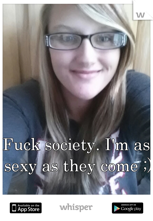 Fuck society. I'm as sexy as they come ;)