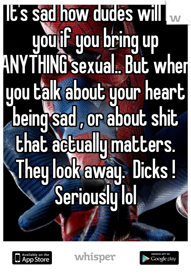 It's sad how dudes will PM you if you bring up ANYTHING sexual.. But when you talk about your heart being sad , or about shit that actually matters. They look away.  Dicks ! Seriously lol 
