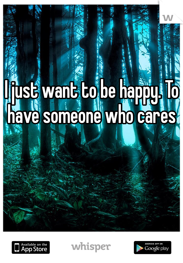 I just want to be happy. To have someone who cares 