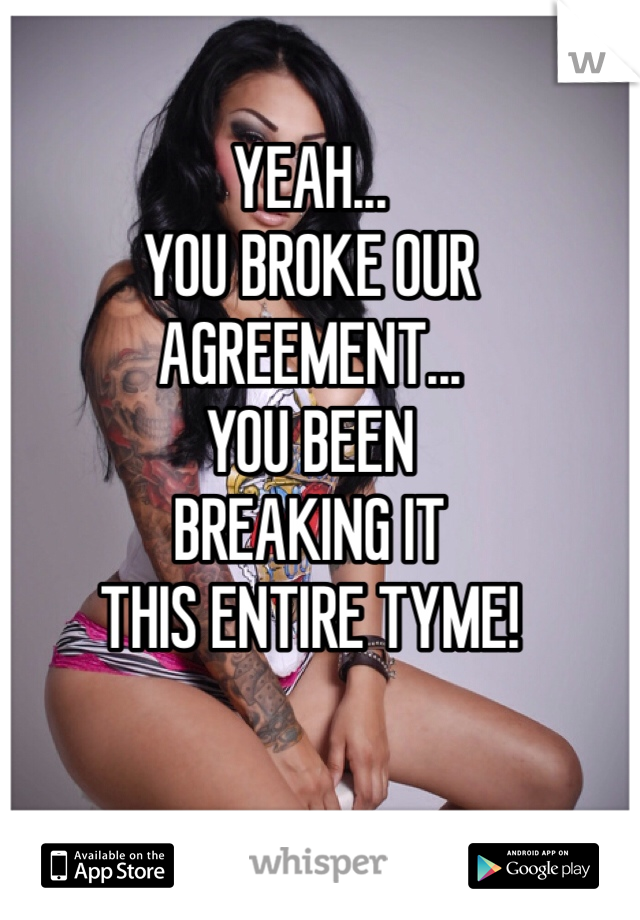 YEAH...
YOU BROKE OUR
AGREEMENT...
YOU BEEN
BREAKING IT
THIS ENTIRE TYME!