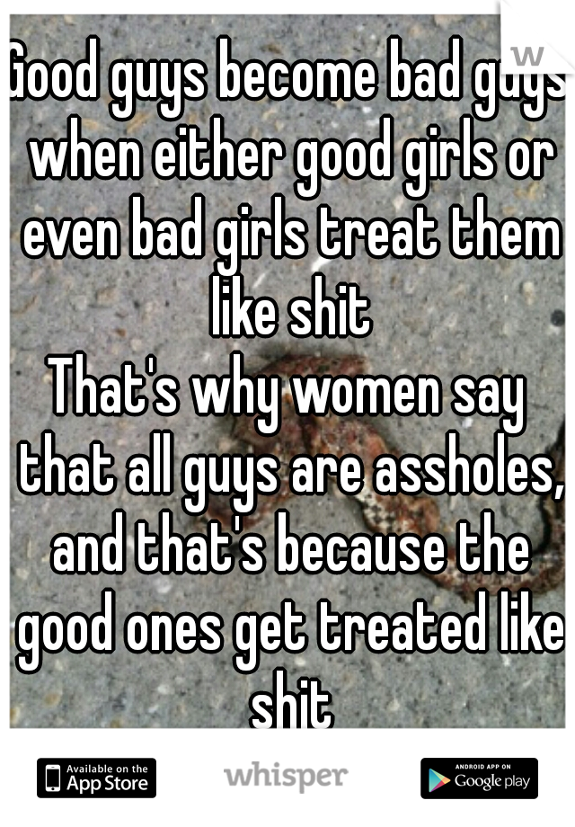 Good guys become bad guys when either good girls or even bad girls treat them like shit
That's why women say that all guys are assholes, and that's because the good ones get treated like shit