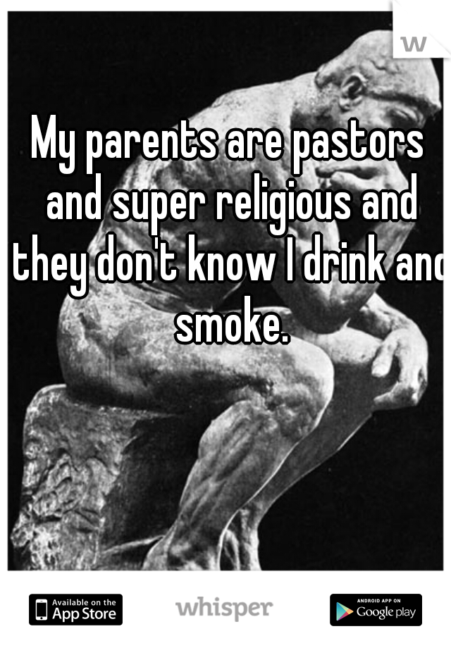 My parents are pastors and super religious and they don't know I drink and smoke.