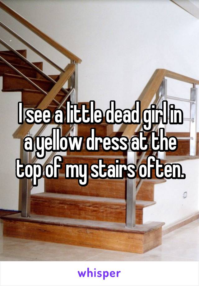 I see a little dead girl in a yellow dress at the top of my stairs often.