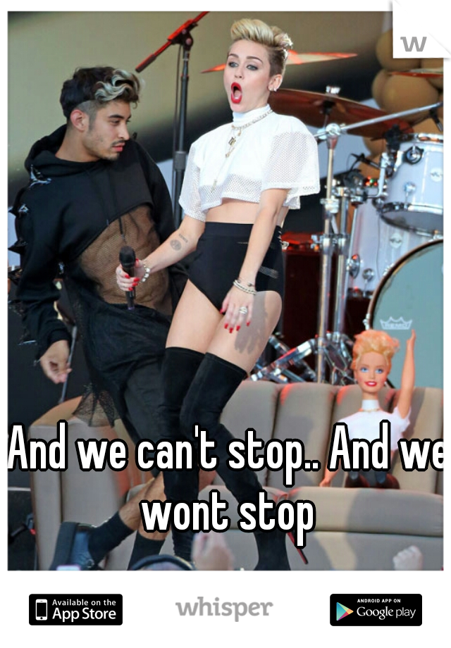 And we can't stop.. And we wont stop 