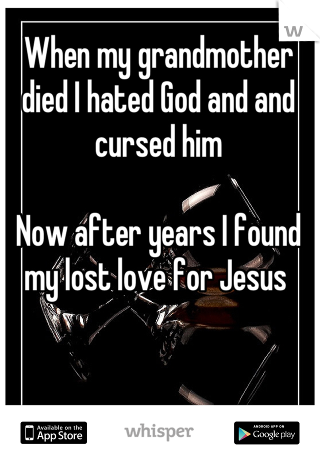 When my grandmother died I hated God and and cursed him 

Now after years I found my lost love for Jesus 