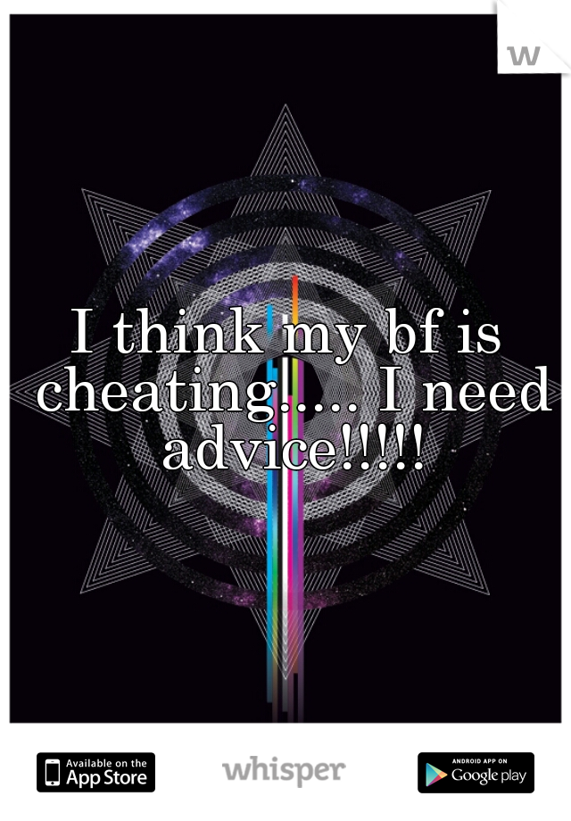 I think my bf is cheating..... I need advice!!!!!