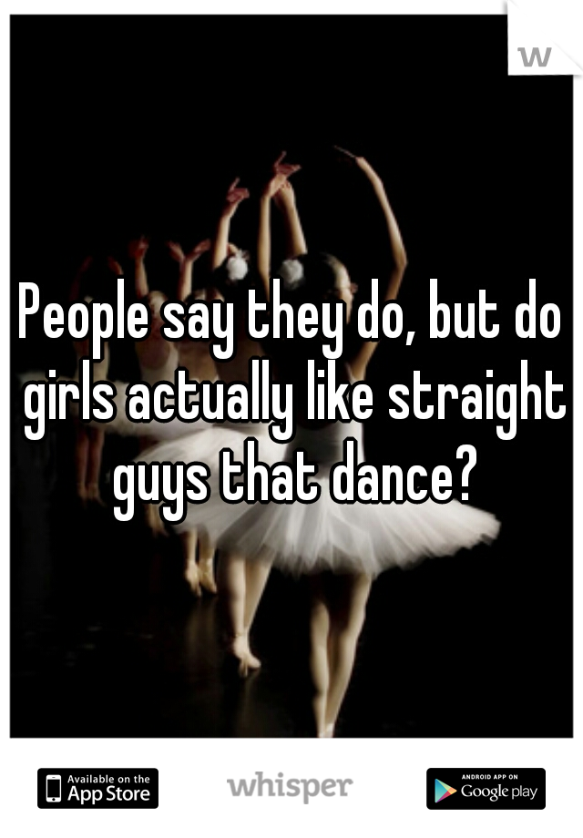 People say they do, but do girls actually like straight guys that dance?