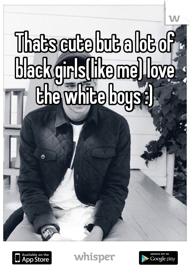 Thats cute but a lot of black girls(like me) love the white boys :)
