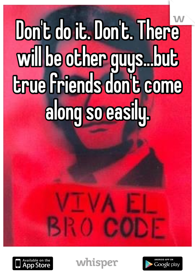 Don't do it. Don't. There will be other guys...but true friends don't come along so easily.