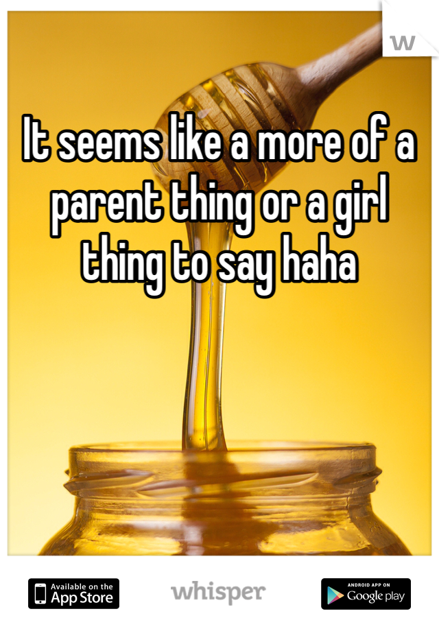 It seems like a more of a parent thing or a girl thing to say haha 