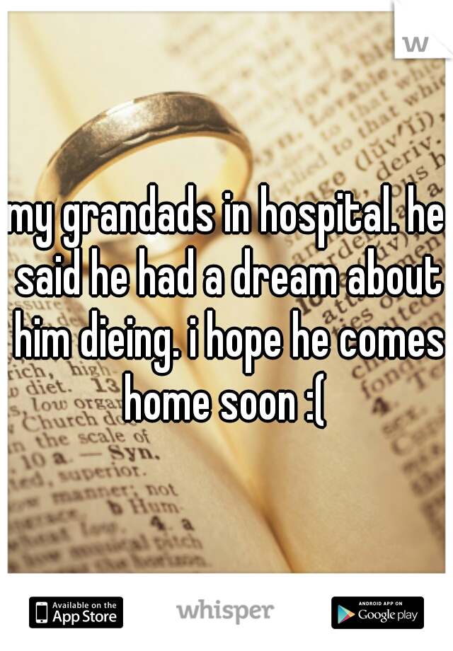 my grandads in hospital. he said he had a dream about him dieing. i hope he comes home soon :( 