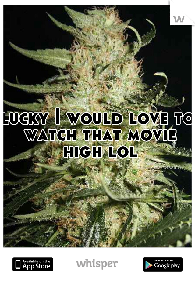 lucky I would love to watch that movie high lol