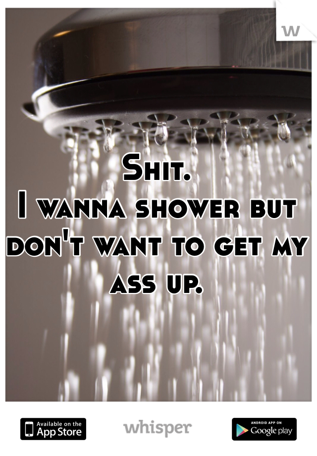Shit.
I wanna shower but don't want to get my ass up.