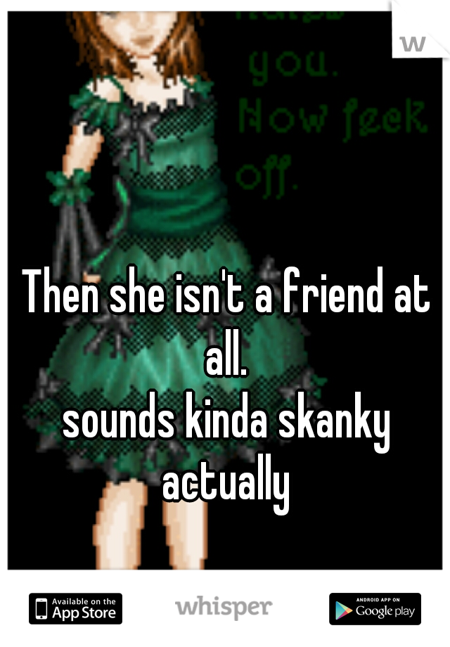 Then she isn't a friend at all. 
sounds kinda skanky actually 