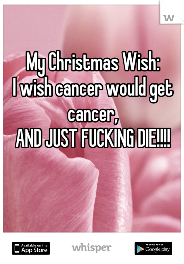 My Christmas Wish:
I wish cancer would get cancer,
AND JUST FUCKING DIE!!!!