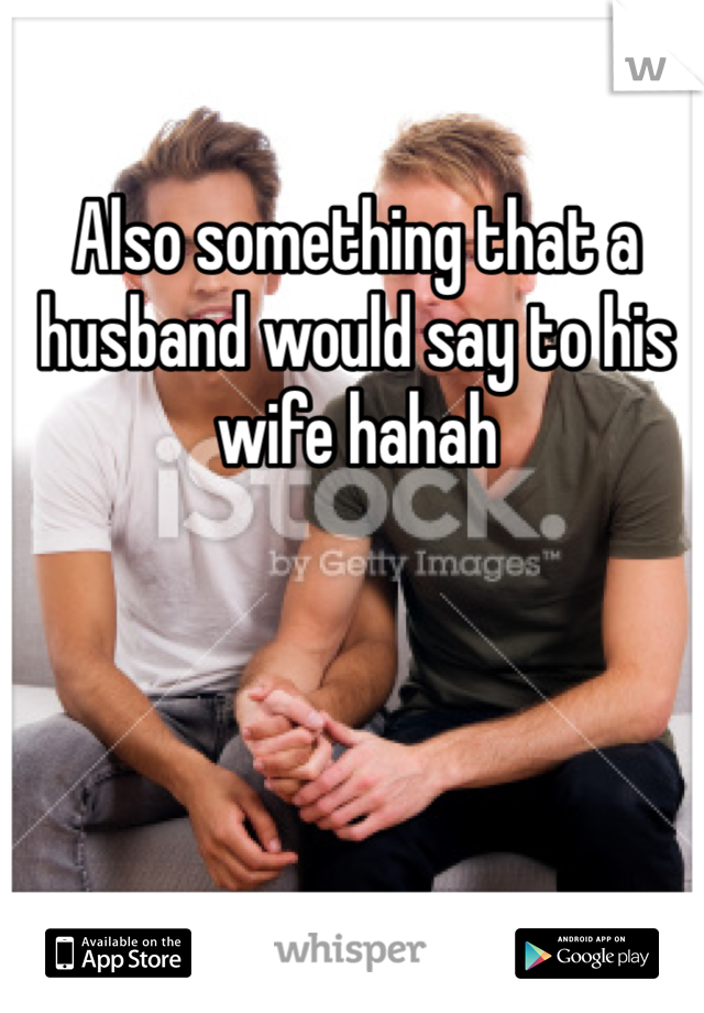 Also something that a husband would say to his wife hahah
