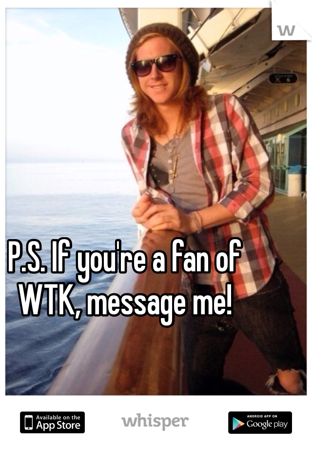 P.S. If you're a fan of WTK, message me! 