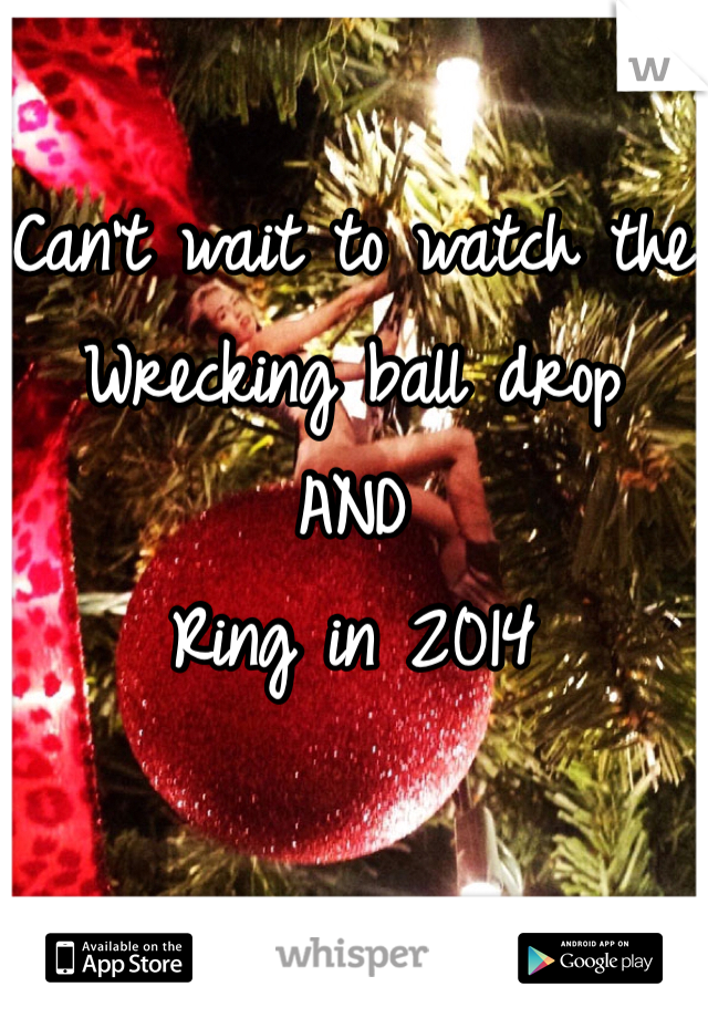 Can't wait to watch the
Wrecking ball drop 
AND 
Ring in 2014