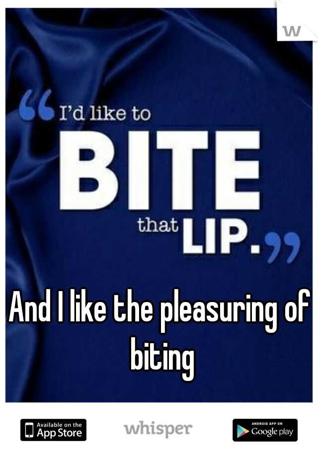 And I like the pleasuring of biting