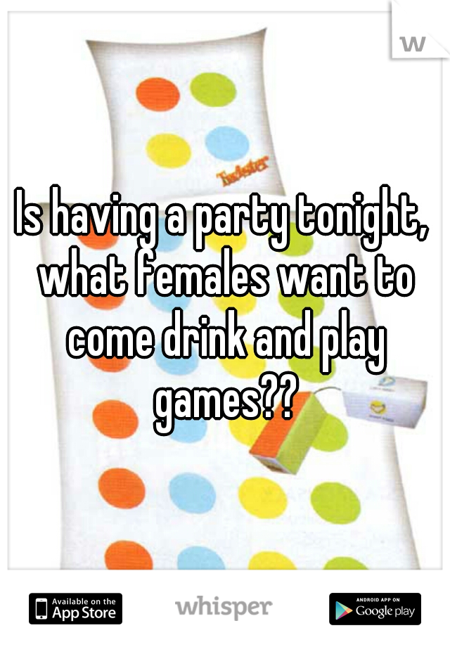 Is having a party tonight, what females want to come drink and play games??